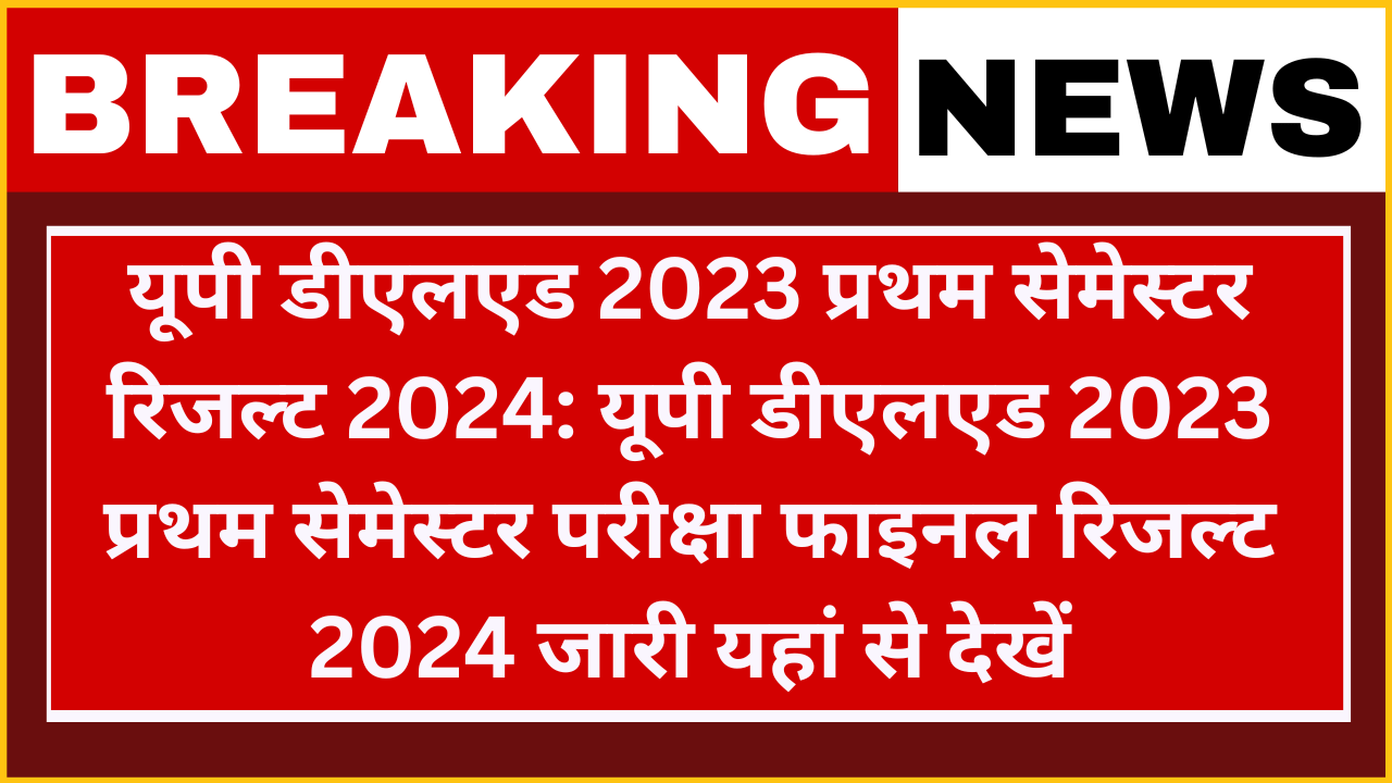 UP DELEd 2023 First Semester Examination Result 2024: यूपी डीएलएड 2023 प्रथम सेमेस्टर परीक्षा मुख्य परीक्षा परिणाम फाइनल रिजल्ट जारी यहां से चेक करें