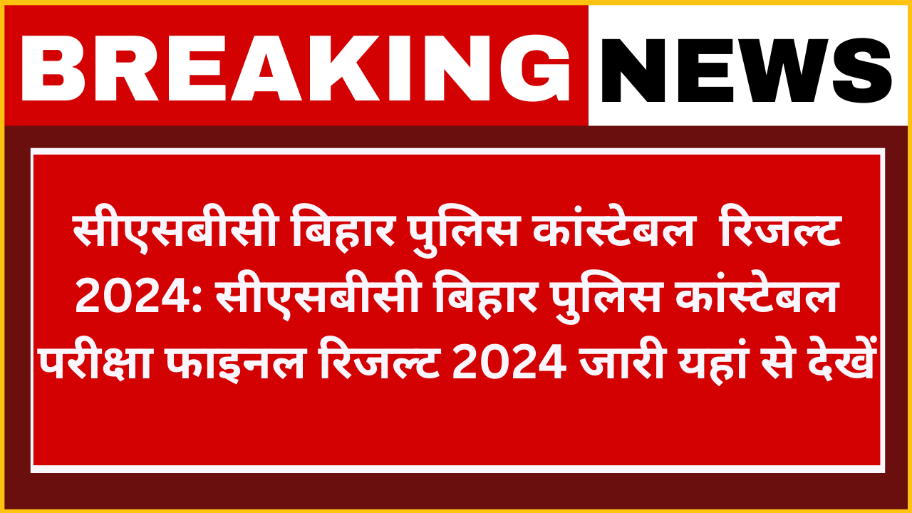 CSBC Bihar Police Constables Examination Result 2024: सीएसबीसी बिहार पुलिस कांस्टेबल परीक्षा मुख्य परीक्षा परिणाम फाइनल रिजल्ट