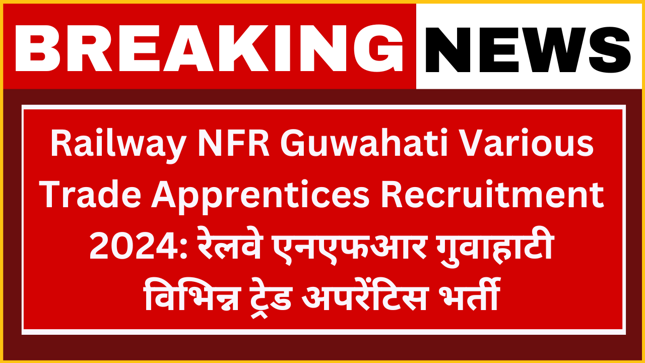 Railway NFR Guwahati Various Trade Apprentices Recruitment 2024: रेलवे एनएफआर गुवाहाटी विभिन्न ट्रेड अपरेंटिस परीक्षा भर्ती